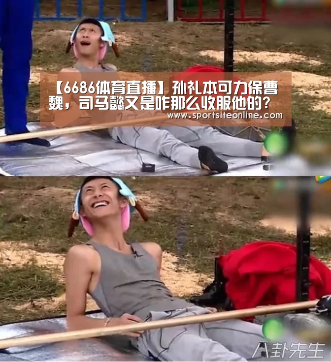 【6686体育直播】孙礼本可力保曹魏，司马懿又是咋那么收服他的?