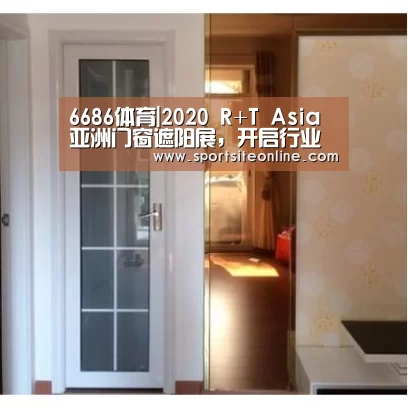 6686体育|2020 R+T Asia亚洲门窗遮阳展,开启行业融合新纵深(图3) 6686体育app